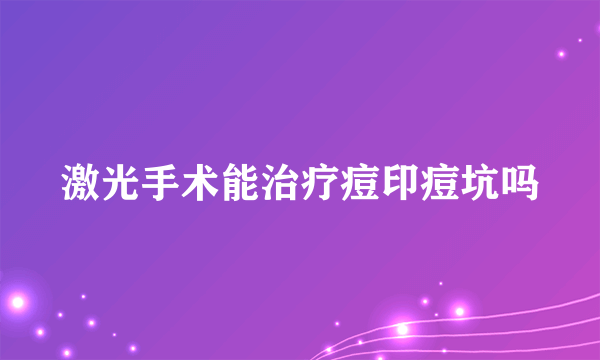 激光手术能治疗痘印痘坑吗