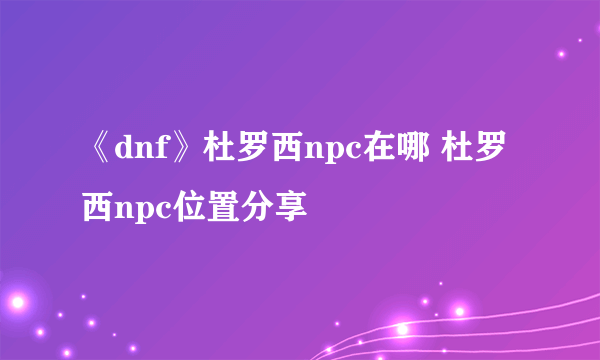 《dnf》杜罗西npc在哪 杜罗西npc位置分享