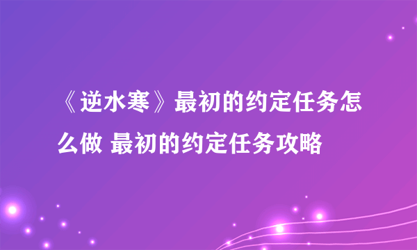 《逆水寒》最初的约定任务怎么做 最初的约定任务攻略