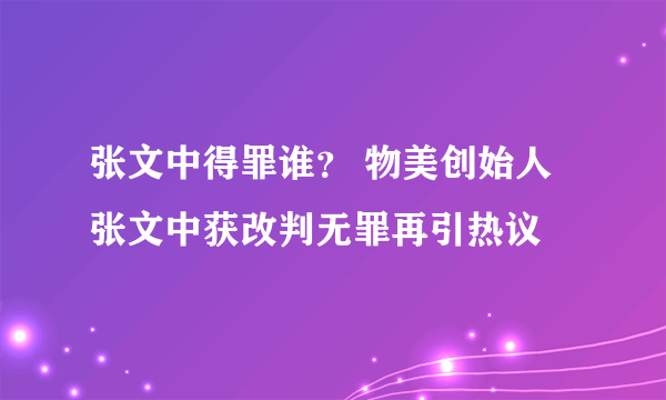 张文中得罪谁？ 物美创始人张文中获改判无罪再引热议