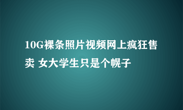 10G裸条照片视频网上疯狂售卖 女大学生只是个幌子