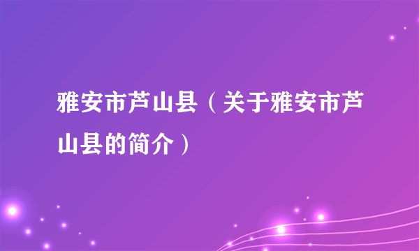 雅安市芦山县（关于雅安市芦山县的简介）