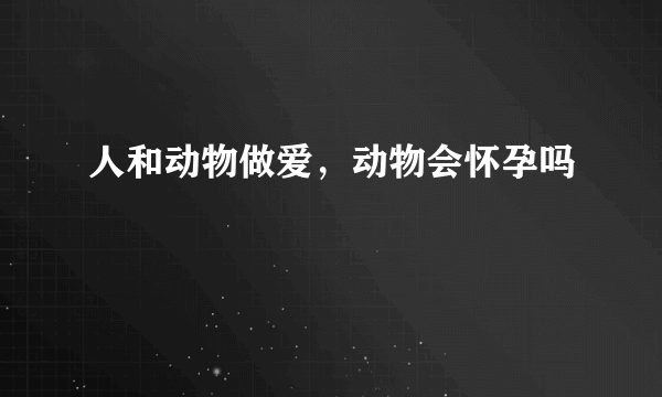 人和动物做爱，动物会怀孕吗