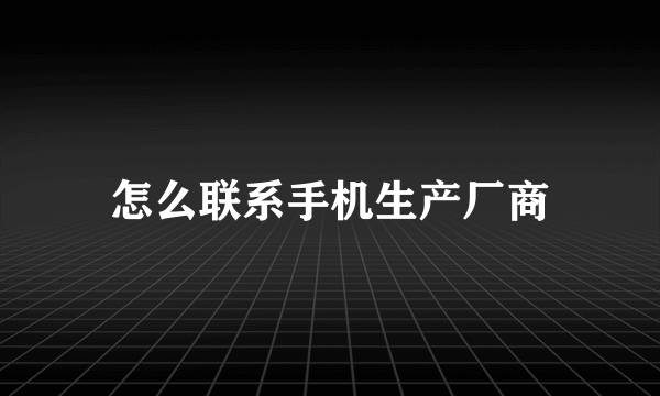 怎么联系手机生产厂商