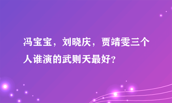 冯宝宝，刘晓庆，贾靖雯三个人谁演的武则天最好？