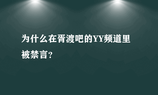 为什么在胥渡吧的YY频道里被禁言？