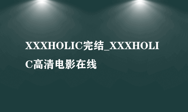 XXXHOLIC完结_XXXHOLIC高清电影在线