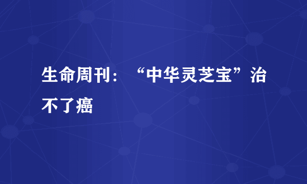 生命周刊：“中华灵芝宝”治不了癌