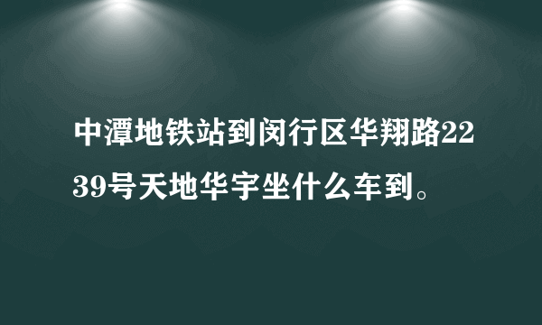 中潭地铁站到闵行区华翔路2239号天地华宇坐什么车到。