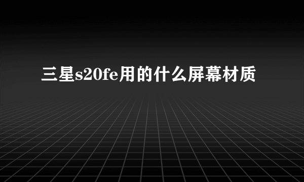 三星s20fe用的什么屏幕材质