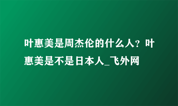 叶惠美是周杰伦的什么人？叶惠美是不是日本人_飞外网