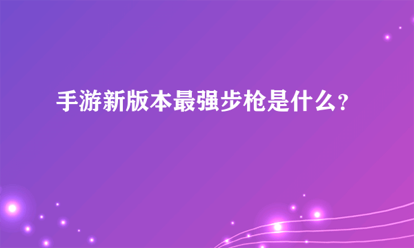 手游新版本最强步枪是什么？