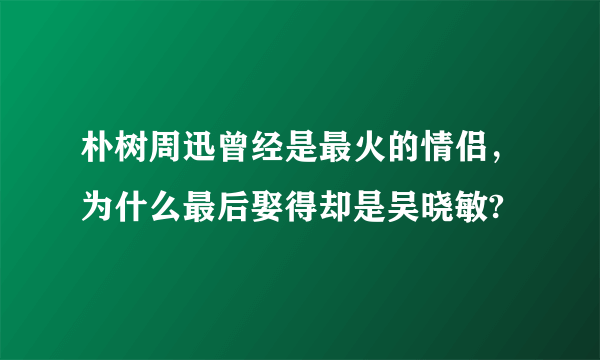 朴树周迅曾经是最火的情侣，为什么最后娶得却是吴晓敏?