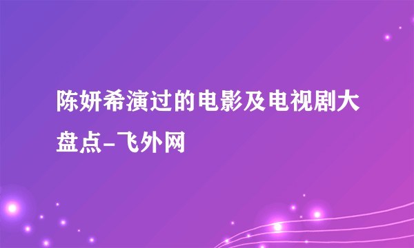 陈妍希演过的电影及电视剧大盘点-飞外网