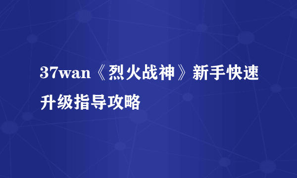 37wan《烈火战神》新手快速升级指导攻略