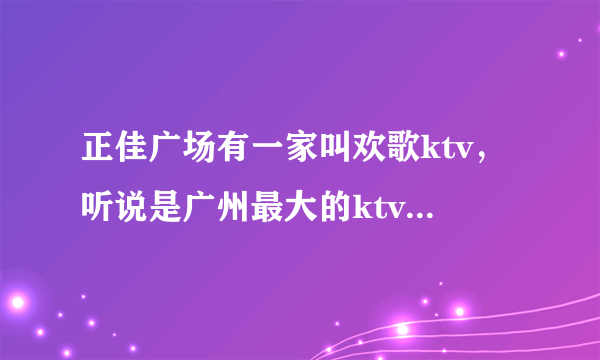 正佳广场有一家叫欢歌ktv，听说是广州最大的ktv，谁有欢歌ktv电话，欢歌ktv自助餐价格怎么样？