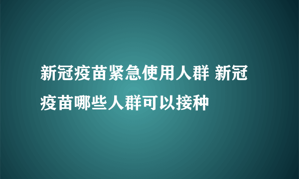 新冠疫苗紧急使用人群 新冠疫苗哪些人群可以接种