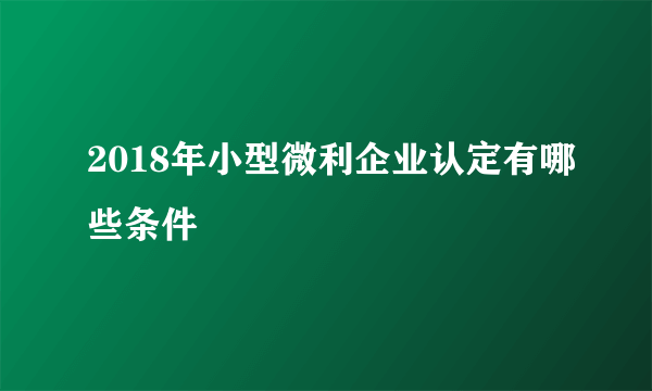 2018年小型微利企业认定有哪些条件