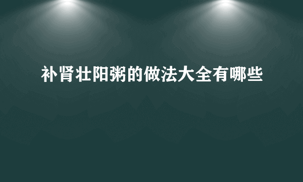 补肾壮阳粥的做法大全有哪些