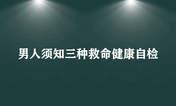 男人须知三种救命健康自检