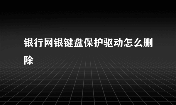 银行网银键盘保护驱动怎么删除