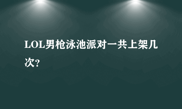 LOL男枪泳池派对一共上架几次？