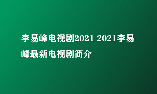 李易峰电视剧2021 2021李易峰最新电视剧简介