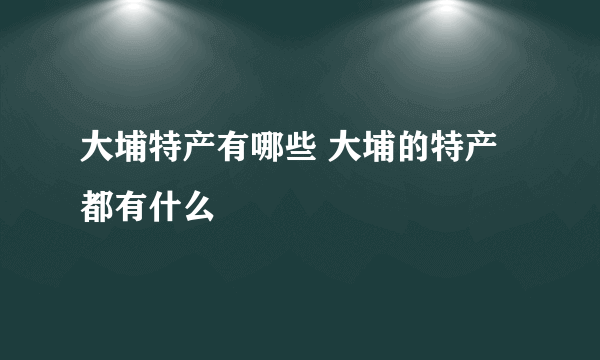 大埔特产有哪些 大埔的特产都有什么