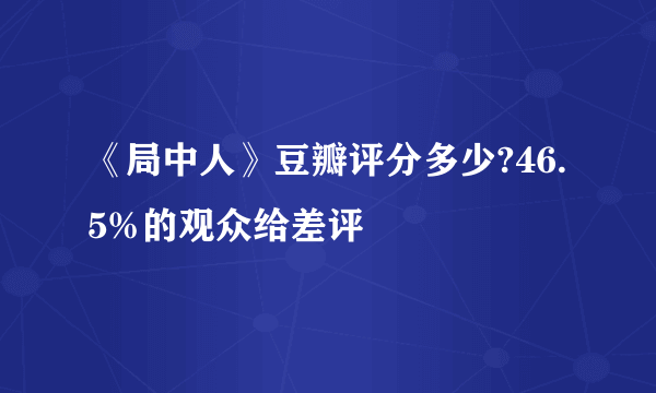 《局中人》豆瓣评分多少?46.5%的观众给差评