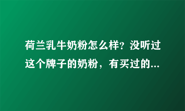 荷兰乳牛奶粉怎么样？没听过这个牌子的奶粉，有买过的宝妈可以...