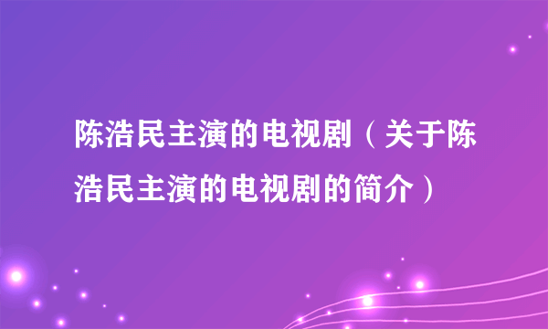 陈浩民主演的电视剧（关于陈浩民主演的电视剧的简介）