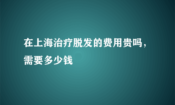 在上海治疗脱发的费用贵吗，需要多少钱