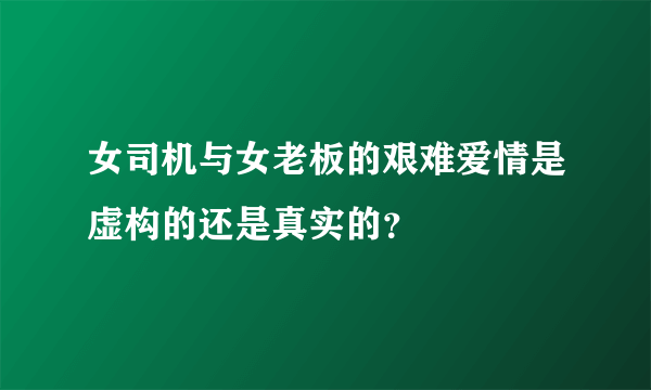 女司机与女老板的艰难爱情是虚构的还是真实的？