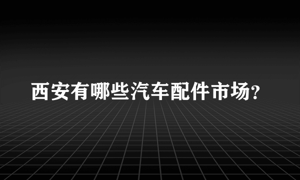 西安有哪些汽车配件市场？