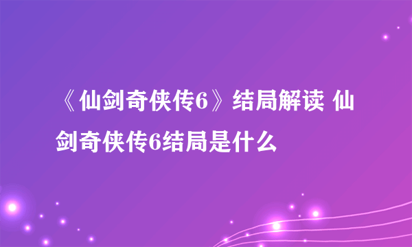 《仙剑奇侠传6》结局解读 仙剑奇侠传6结局是什么