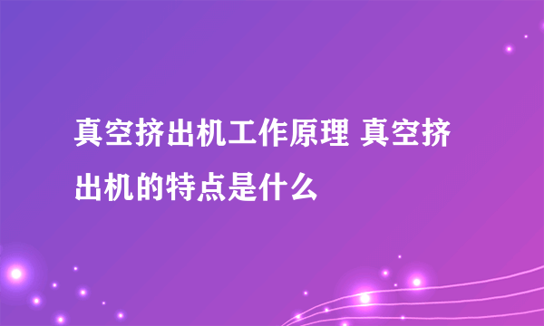 真空挤出机工作原理 真空挤出机的特点是什么