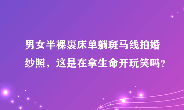 男女半裸裹床单躺斑马线拍婚纱照，这是在拿生命开玩笑吗？