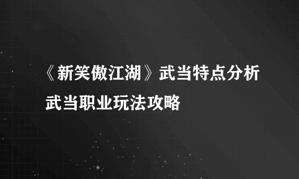 《新笑傲江湖》武当特点分析 武当职业玩法攻略