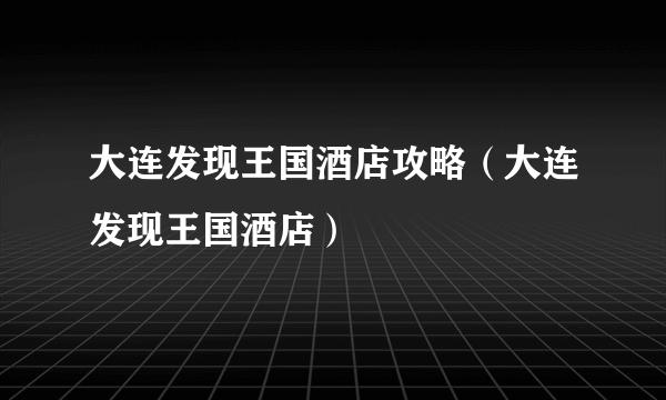 大连发现王国酒店攻略（大连发现王国酒店）