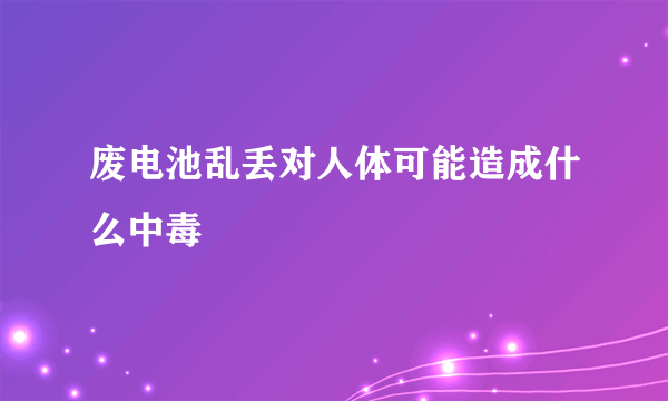 废电池乱丢对人体可能造成什么中毒