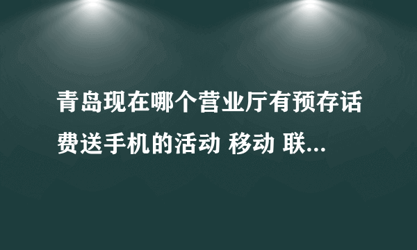 青岛现在哪个营业厅有预存话费送手机的活动 移动 联通 还是电信