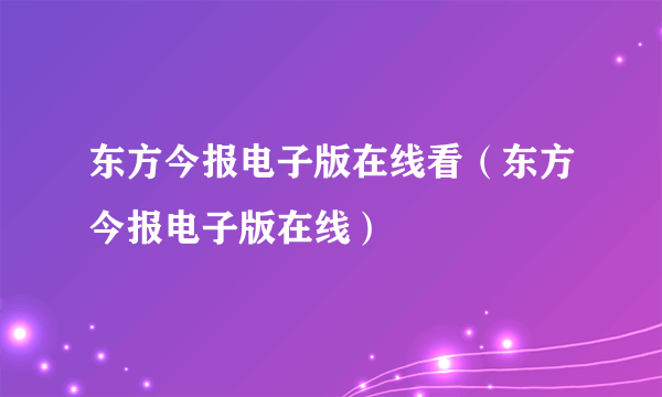 东方今报电子版在线看（东方今报电子版在线）