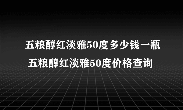 五粮醇红淡雅50度多少钱一瓶 五粮醇红淡雅50度价格查询