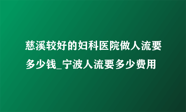 慈溪较好的妇科医院做人流要多少钱_宁波人流要多少费用