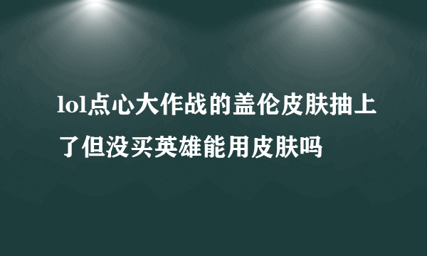 lol点心大作战的盖伦皮肤抽上了但没买英雄能用皮肤吗