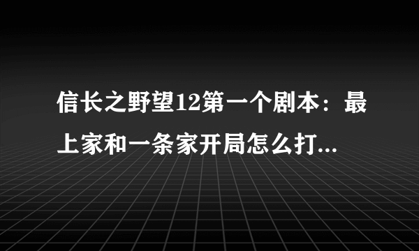 信长之野望12第一个剧本：最上家和一条家开局怎么打？ 信长之野望13第一个剧本：北条家开局怎么打？