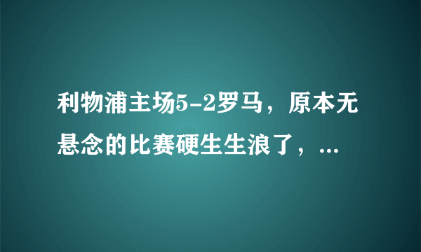 利物浦主场5-2罗马，原本无悬念的比赛硬生生浪了，你怎么看？