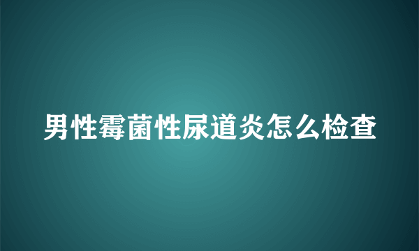 男性霉菌性尿道炎怎么检查