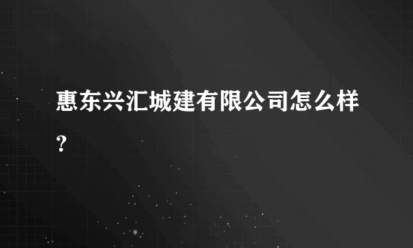 惠东兴汇城建有限公司怎么样？