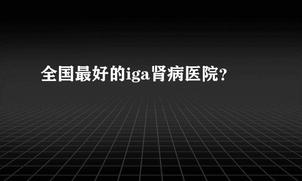 全国最好的iga肾病医院？